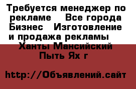 Требуется менеджер по рекламе! - Все города Бизнес » Изготовление и продажа рекламы   . Ханты-Мансийский,Пыть-Ях г.